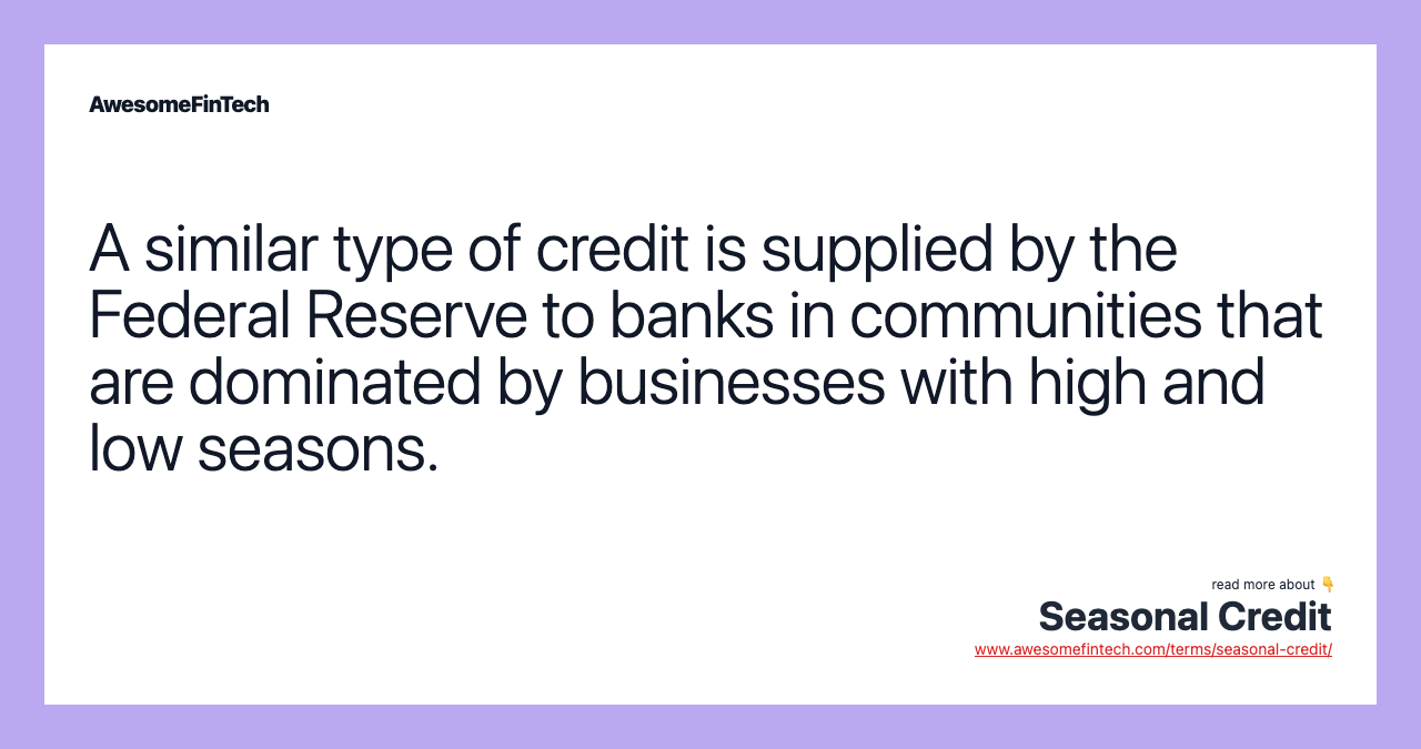 A similar type of credit is supplied by the Federal Reserve to banks in communities that are dominated by businesses with high and low seasons.