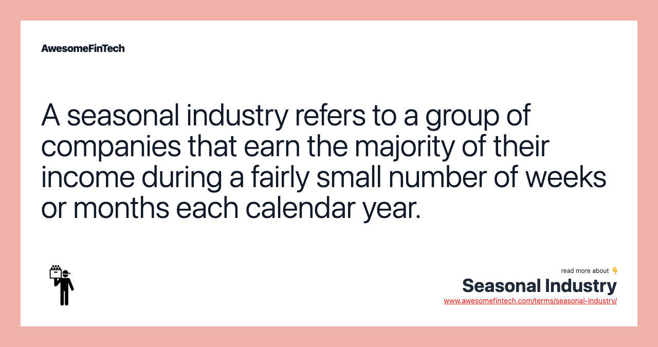 A seasonal industry refers to a group of companies that earn the majority of their income during a fairly small number of weeks or months each calendar year.