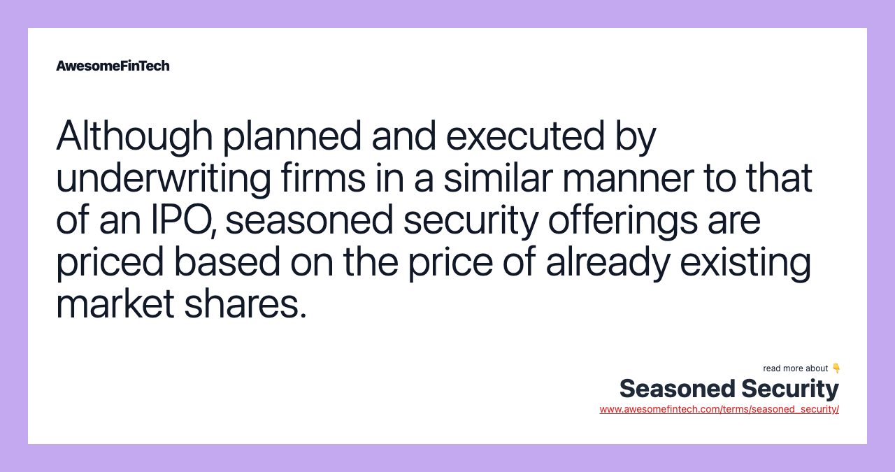 Although planned and executed by underwriting firms in a similar manner to that of an IPO, seasoned security offerings are priced based on the price of already existing market shares.