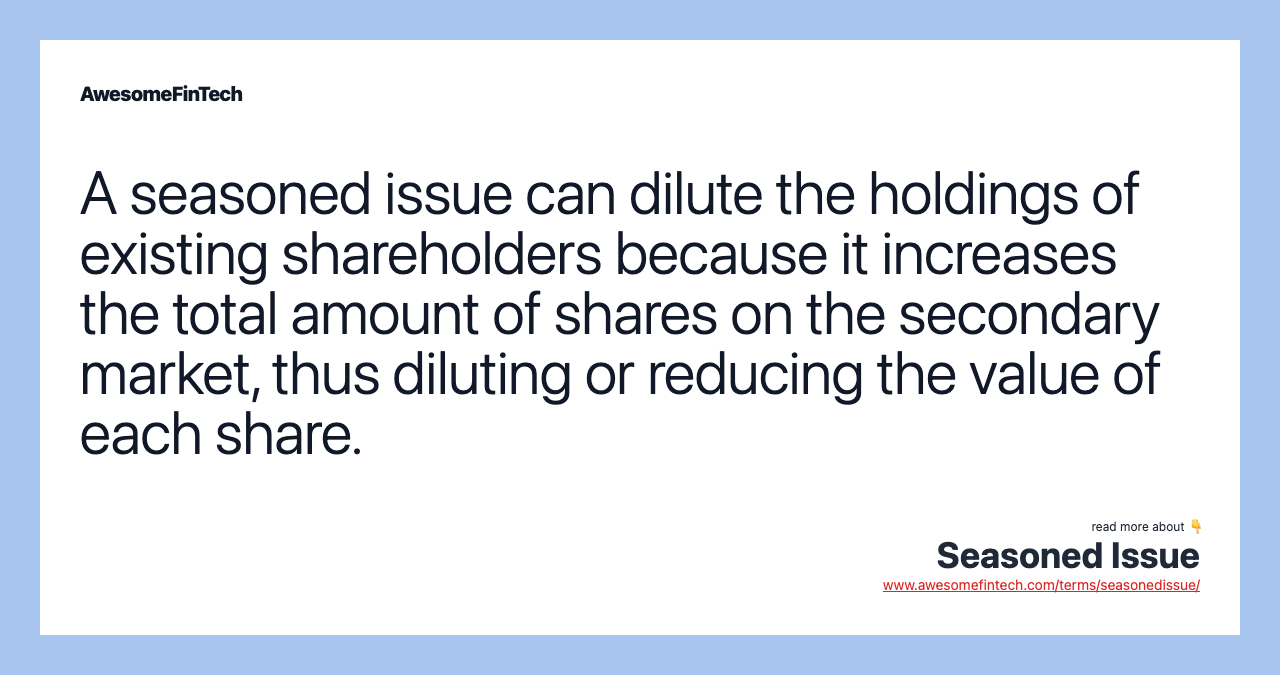 A seasoned issue can dilute the holdings of existing shareholders because it increases the total amount of shares on the secondary market, thus diluting or reducing the value of each share.