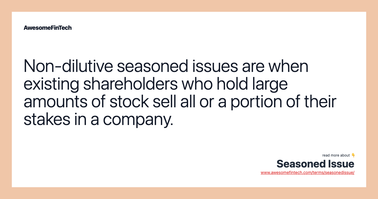 Non-dilutive seasoned issues are when existing shareholders who hold large amounts of stock sell all or a portion of their stakes in a company.