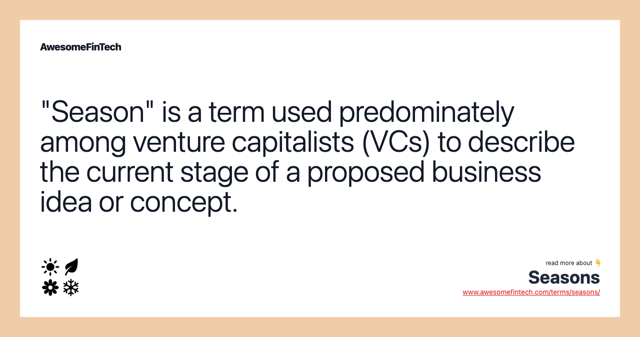 "Season" is a term used predominately among venture capitalists (VCs) to describe the current stage of a proposed business idea or concept.