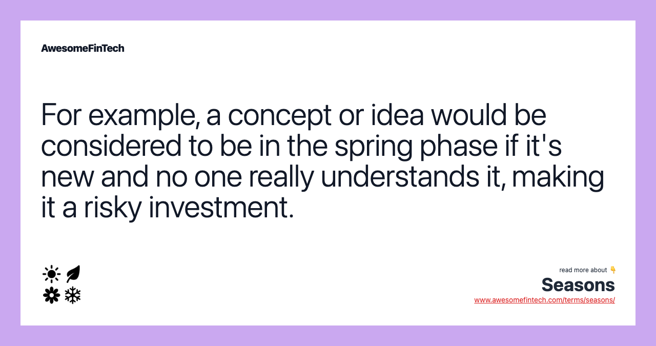 For example, a concept or idea would be considered to be in the spring phase if it's new and no one really understands it, making it a risky investment.