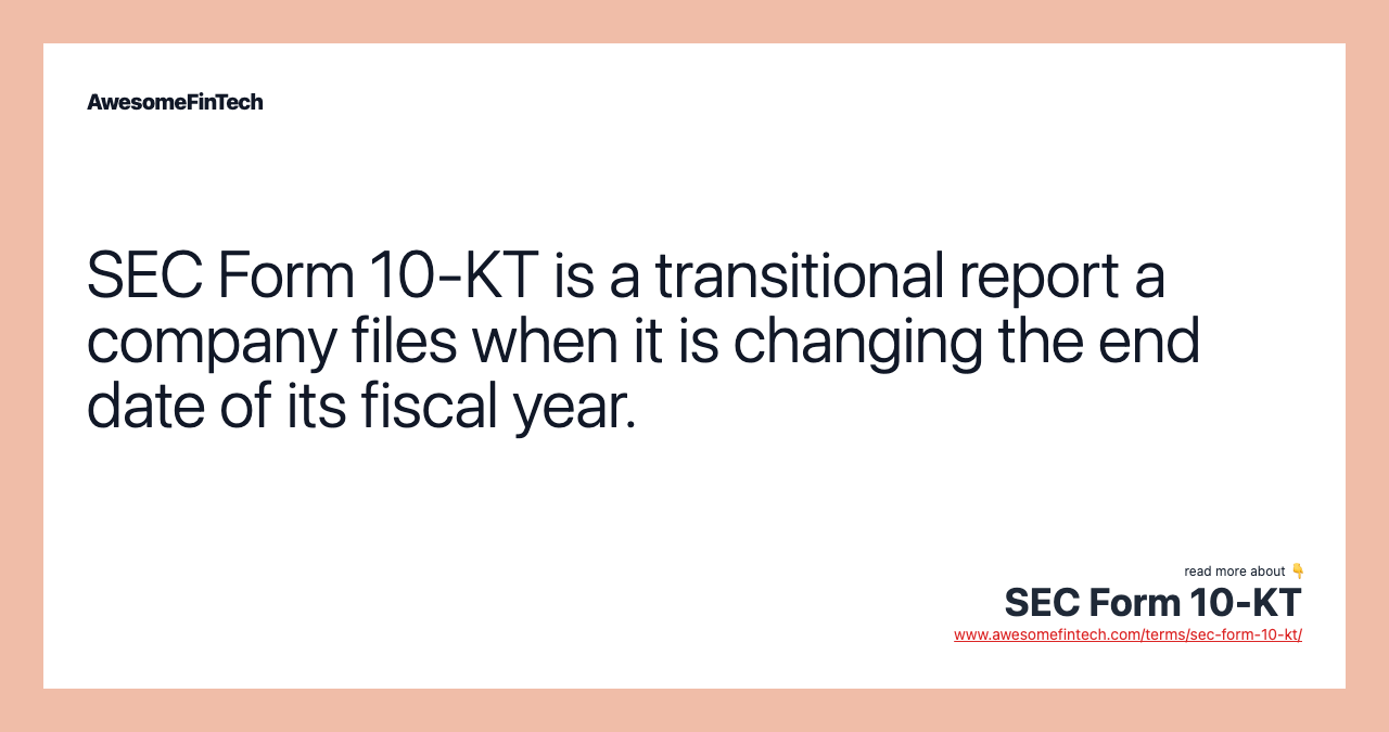 SEC Form 10-KT is a transitional report a company files when it is changing the end date of its fiscal year.
