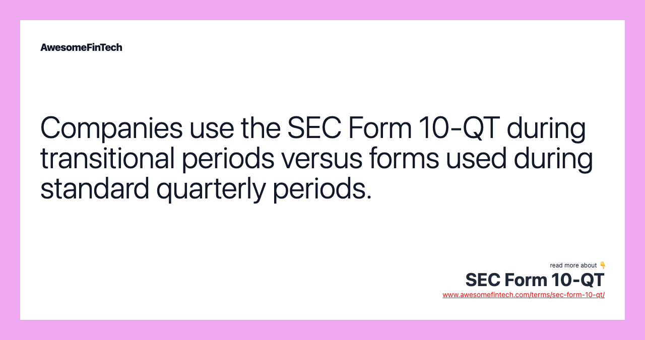Companies use the SEC Form 10-QT during transitional periods versus forms used during standard quarterly periods.