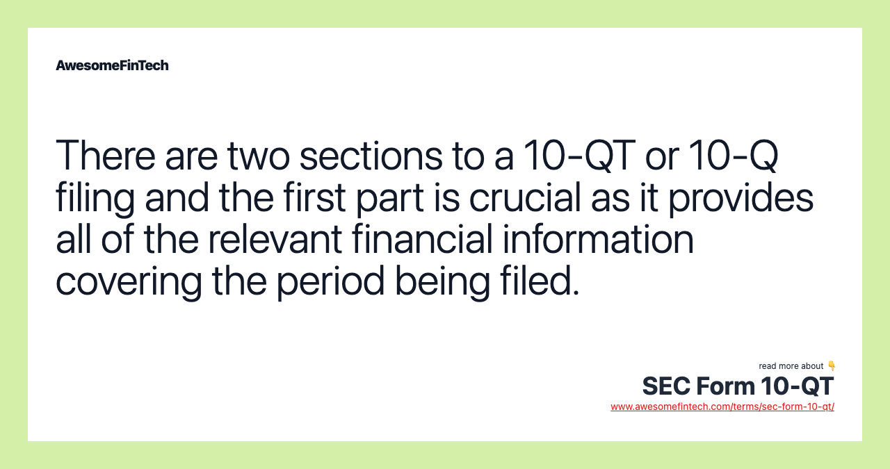 There are two sections to a 10-QT or 10-Q filing and the first part is crucial as it provides all of the relevant financial information covering the period being filed.