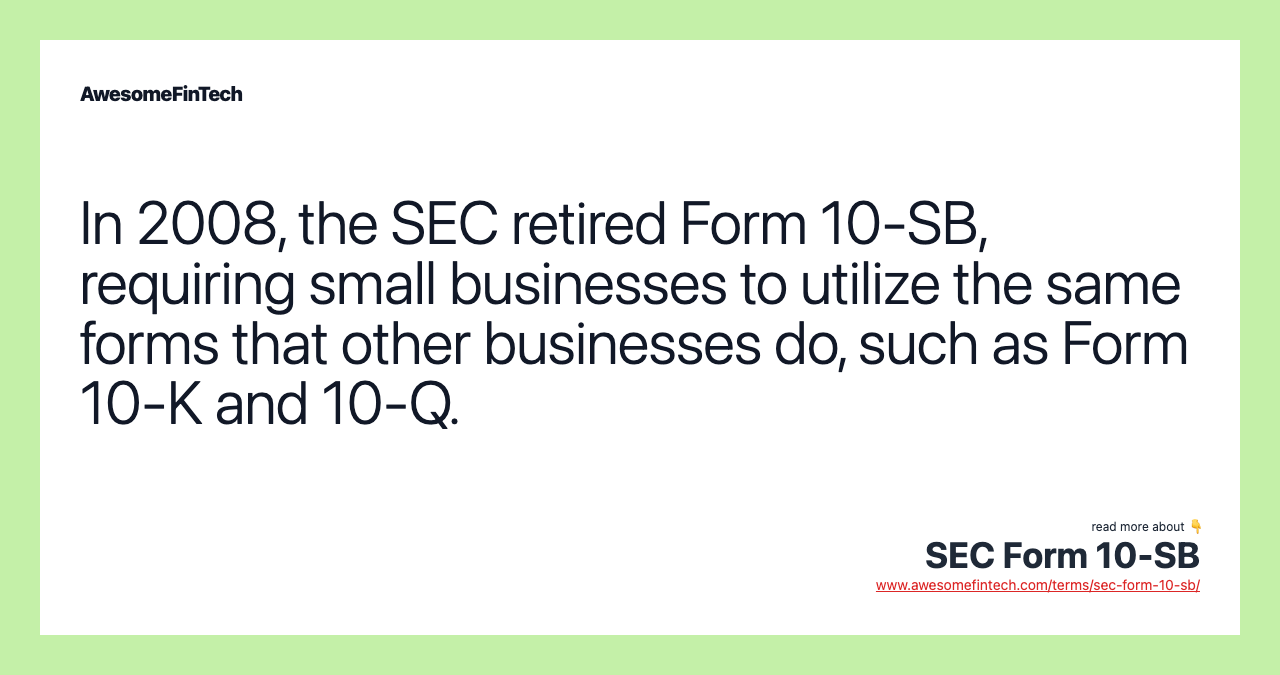 In 2008, the SEC retired Form 10-SB, requiring small businesses to utilize the same forms that other businesses do, such as Form 10-K and 10-Q.