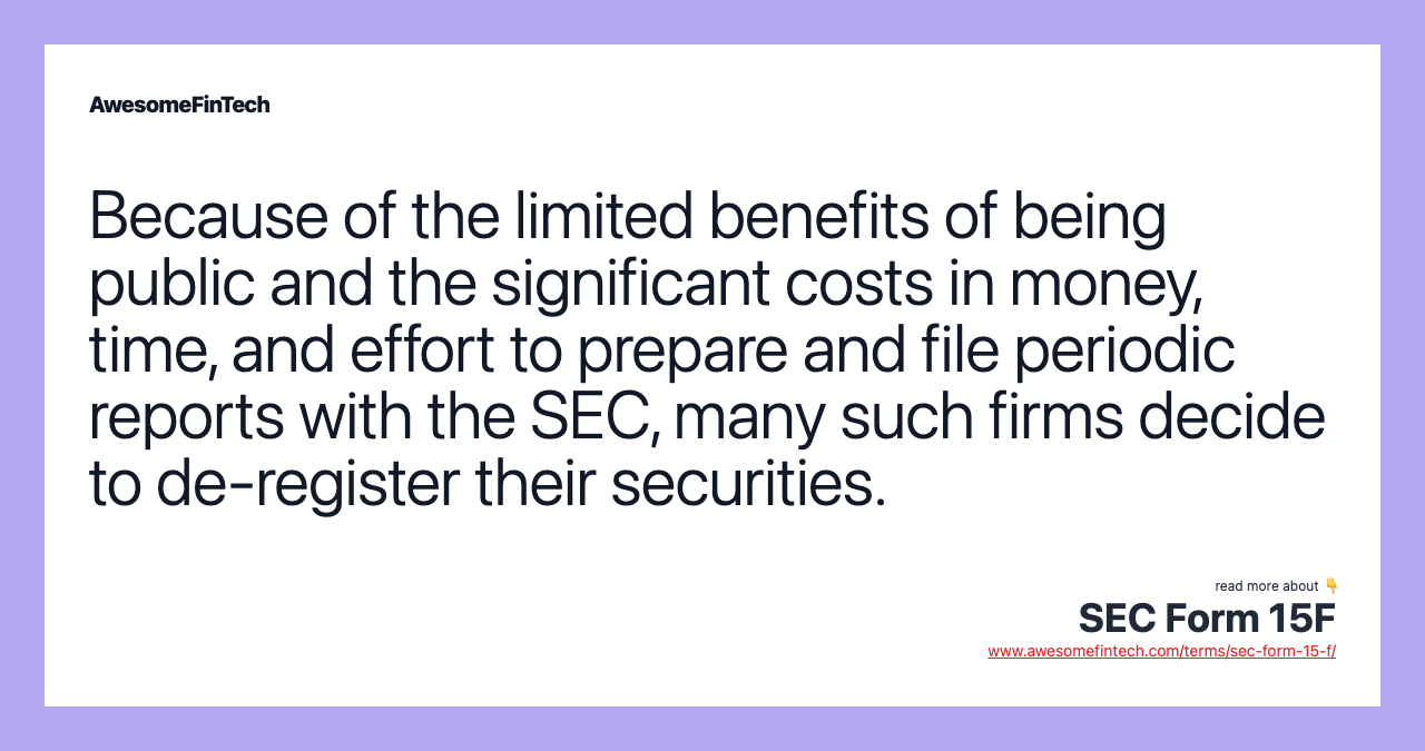 Because of the limited benefits of being public and the significant costs in money, time, and effort to prepare and file periodic reports with the SEC, many such firms decide to de-register their securities.