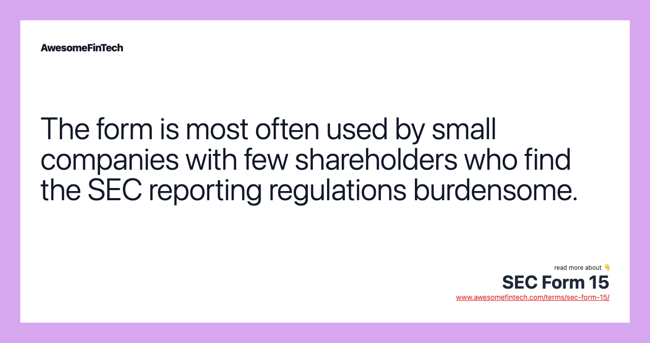 The form is most often used by small companies with few shareholders who find the SEC reporting regulations burdensome.