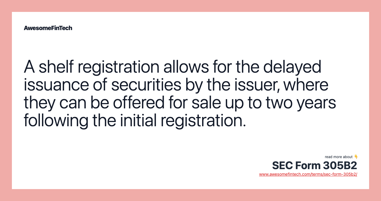 A shelf registration allows for the delayed issuance of securities by the issuer, where they can be offered for sale up to two years following the initial registration.