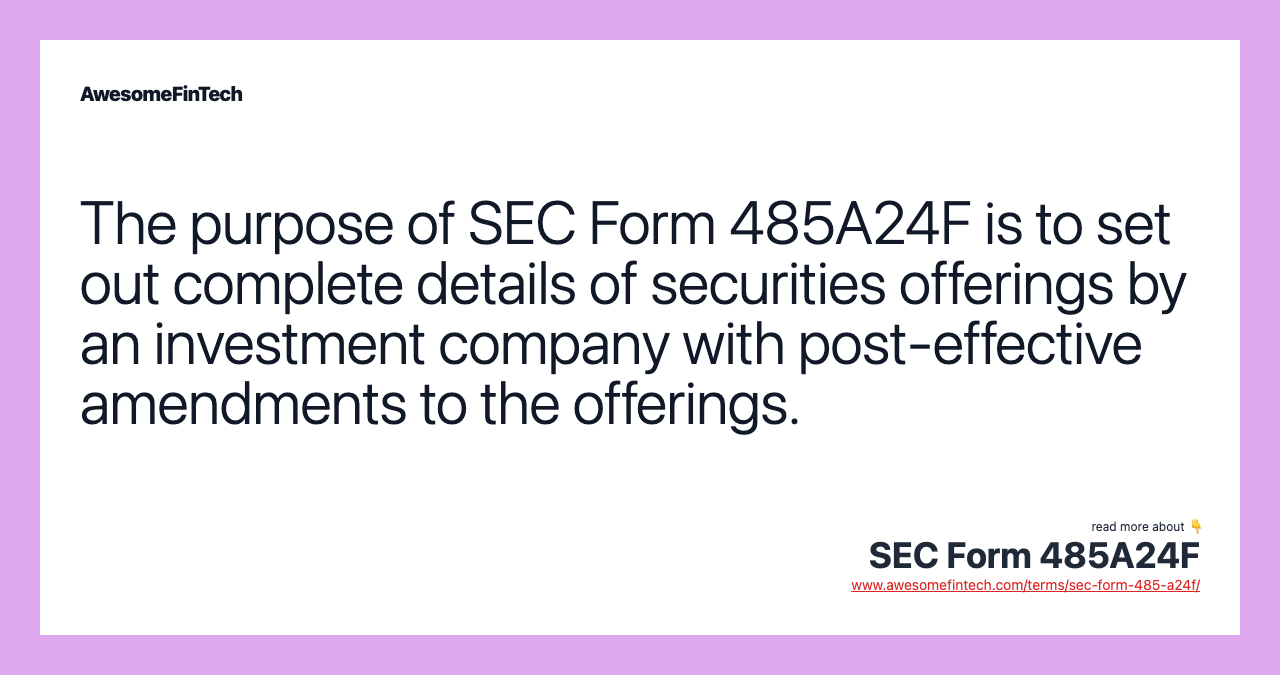 The purpose of SEC Form 485A24F is to set out complete details of securities offerings by an investment company with post-effective amendments to the offerings.