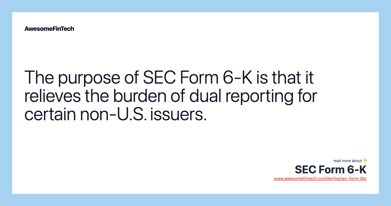 The purpose of SEC Form 6-K is that it relieves the burden of dual reporting for certain non-U.S. issuers.