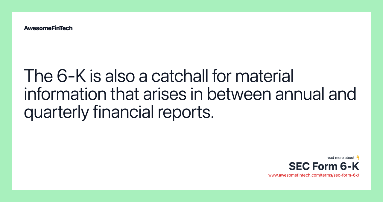 The 6-K is also a catchall for material information that arises in between annual and quarterly financial reports.