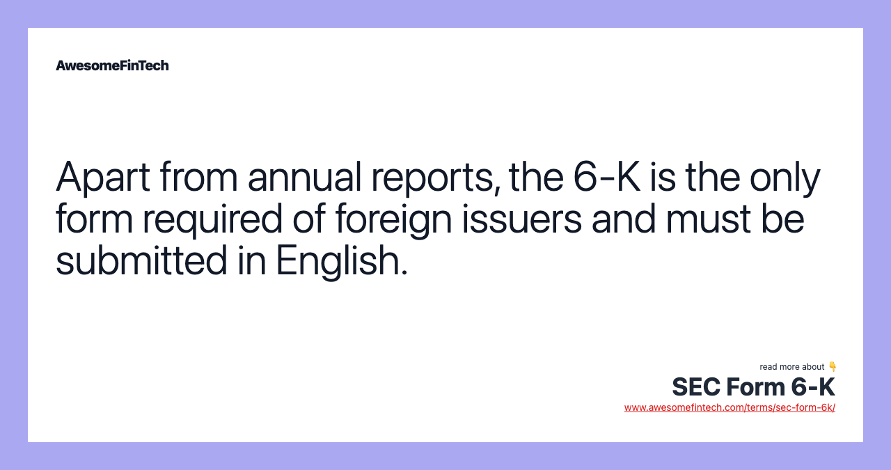 Apart from annual reports, the 6-K is the only form required of foreign issuers and must be submitted in English.