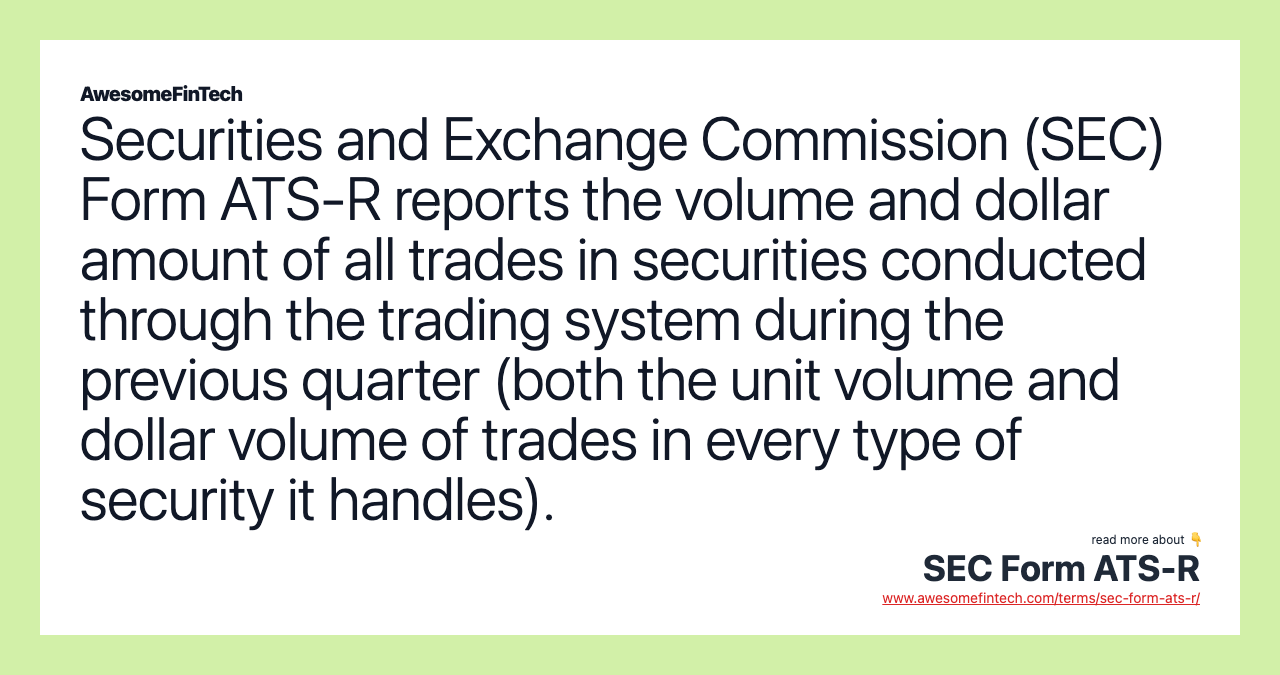 Securities and Exchange Commission (SEC) Form ATS-R reports the volume and dollar amount of all trades in securities conducted through the trading system during the previous quarter (both the unit volume and dollar volume of trades in every type of security it handles).