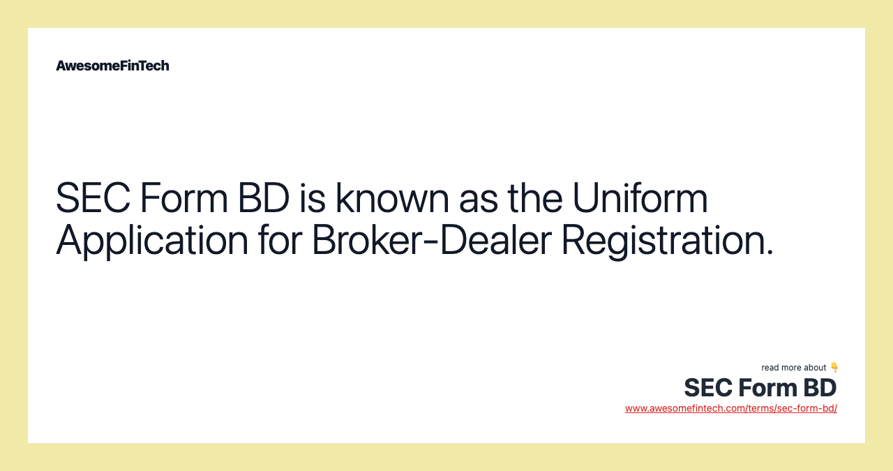 SEC Form BD is known as the Uniform Application for Broker-Dealer Registration.