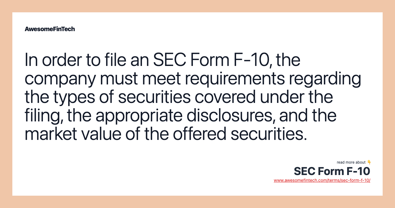 In order to file an SEC Form F-10, the company must meet requirements regarding the types of securities covered under the filing, the appropriate disclosures, and the market value of the offered securities.