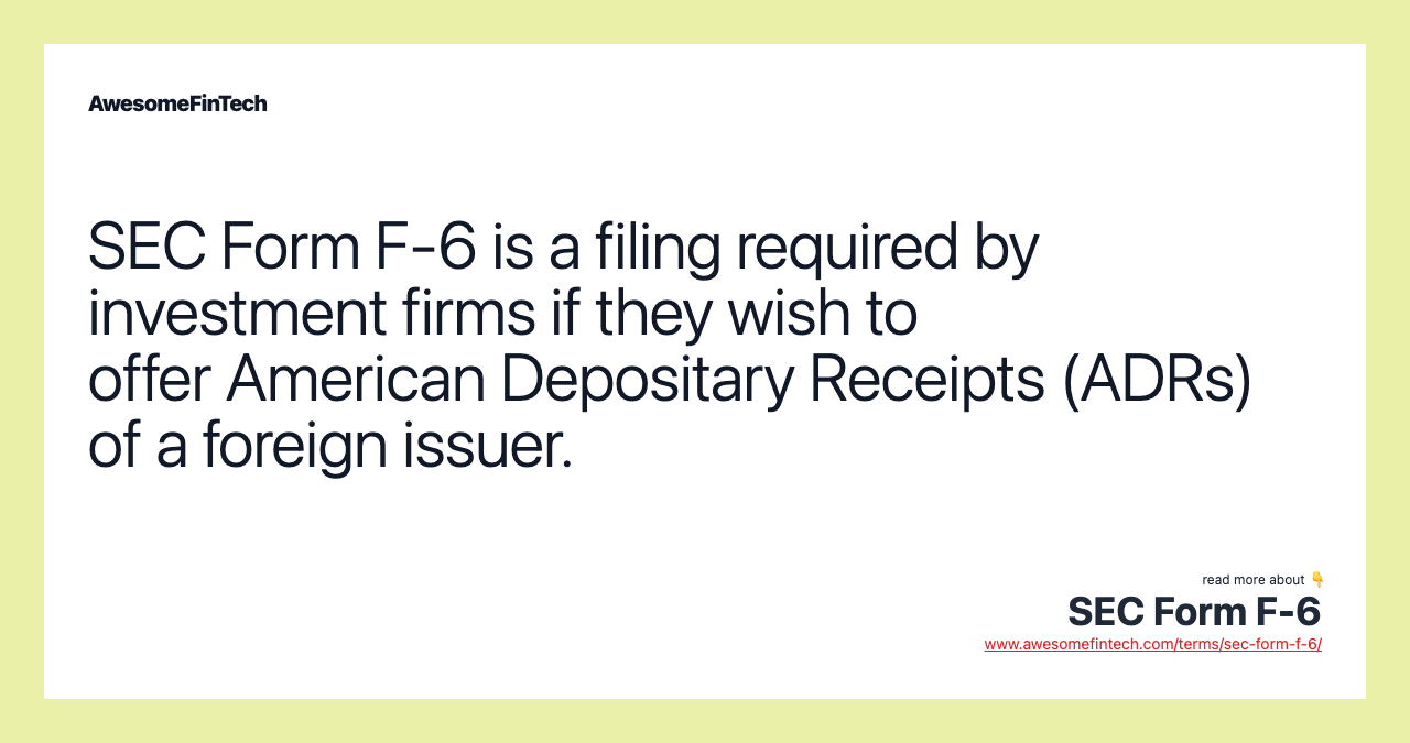 SEC Form F-6 is a filing required by investment firms if they wish to offer American Depositary Receipts (ADRs) of a foreign issuer.