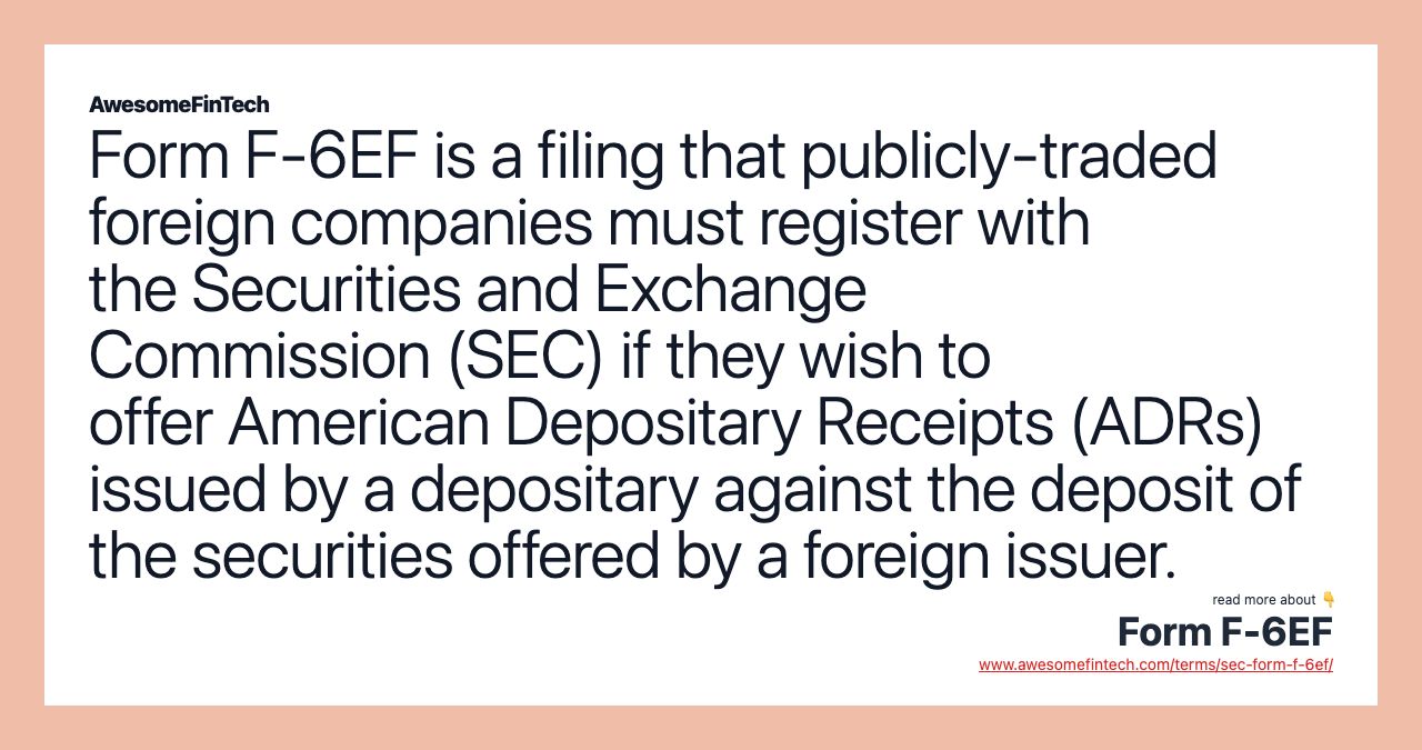Form F-6EF is a filing that publicly-traded foreign companies must register with the Securities and Exchange Commission (SEC) if they wish to offer American Depositary Receipts (ADRs) issued by a depositary against the deposit of the securities offered by a foreign issuer.