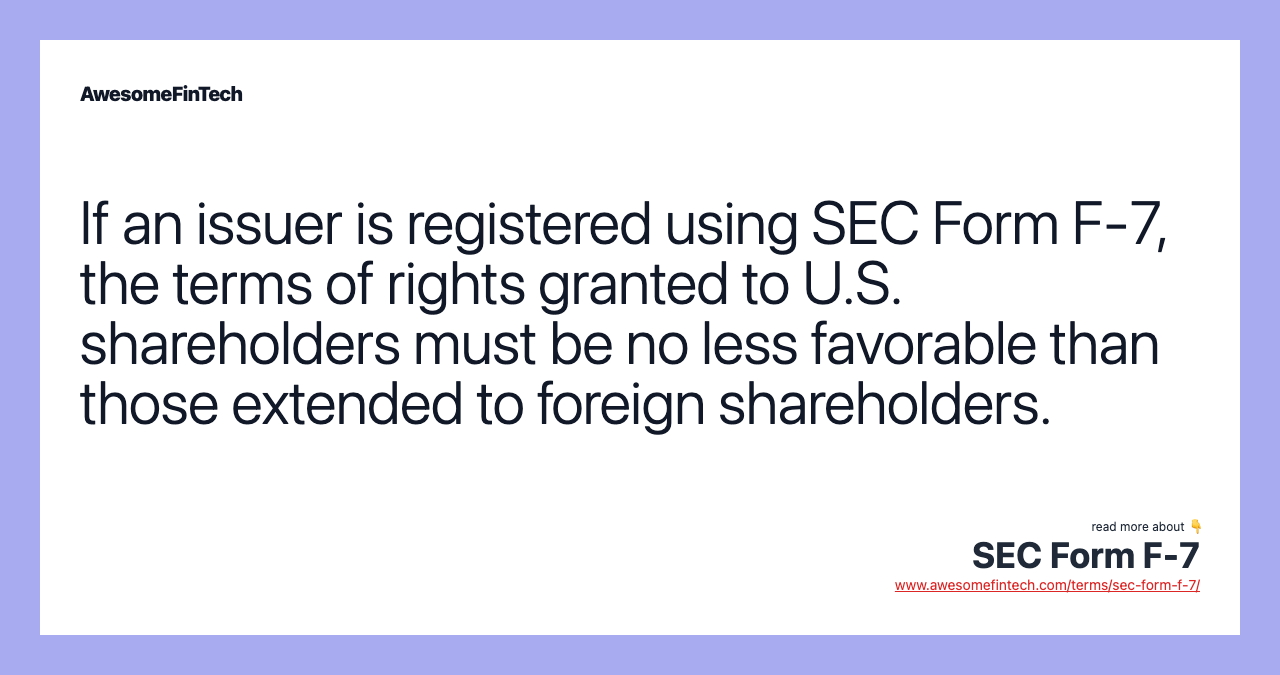 If an issuer is registered using SEC Form F-7, the terms of rights granted to U.S. shareholders must be no less favorable than those extended to foreign shareholders.