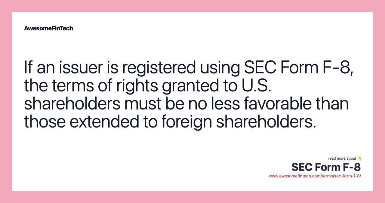 If an issuer is registered using SEC Form F-8, the terms of rights granted to U.S. shareholders must be no less favorable than those extended to foreign shareholders.