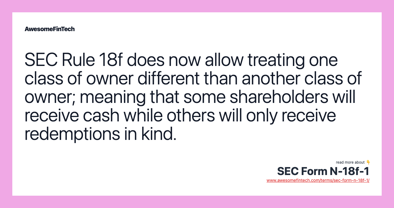 SEC Rule 18f does now allow treating one class of owner different than another class of owner; meaning that some shareholders will receive cash while others will only receive redemptions in kind.