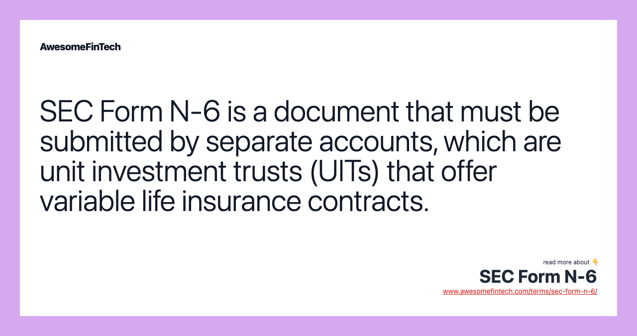 SEC Form N-6 is a document that must be submitted by separate accounts, which are unit investment trusts (UITs) that offer variable life insurance contracts.