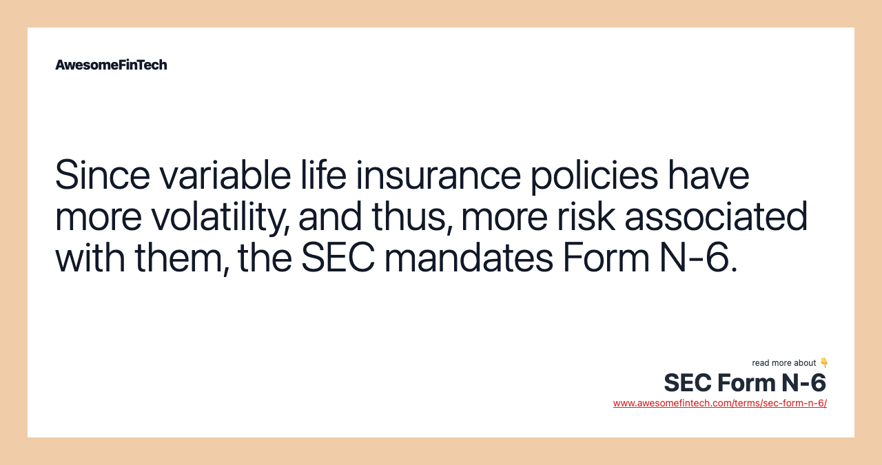 Since variable life insurance policies have more volatility, and thus, more risk associated with them, the SEC mandates Form N-6.