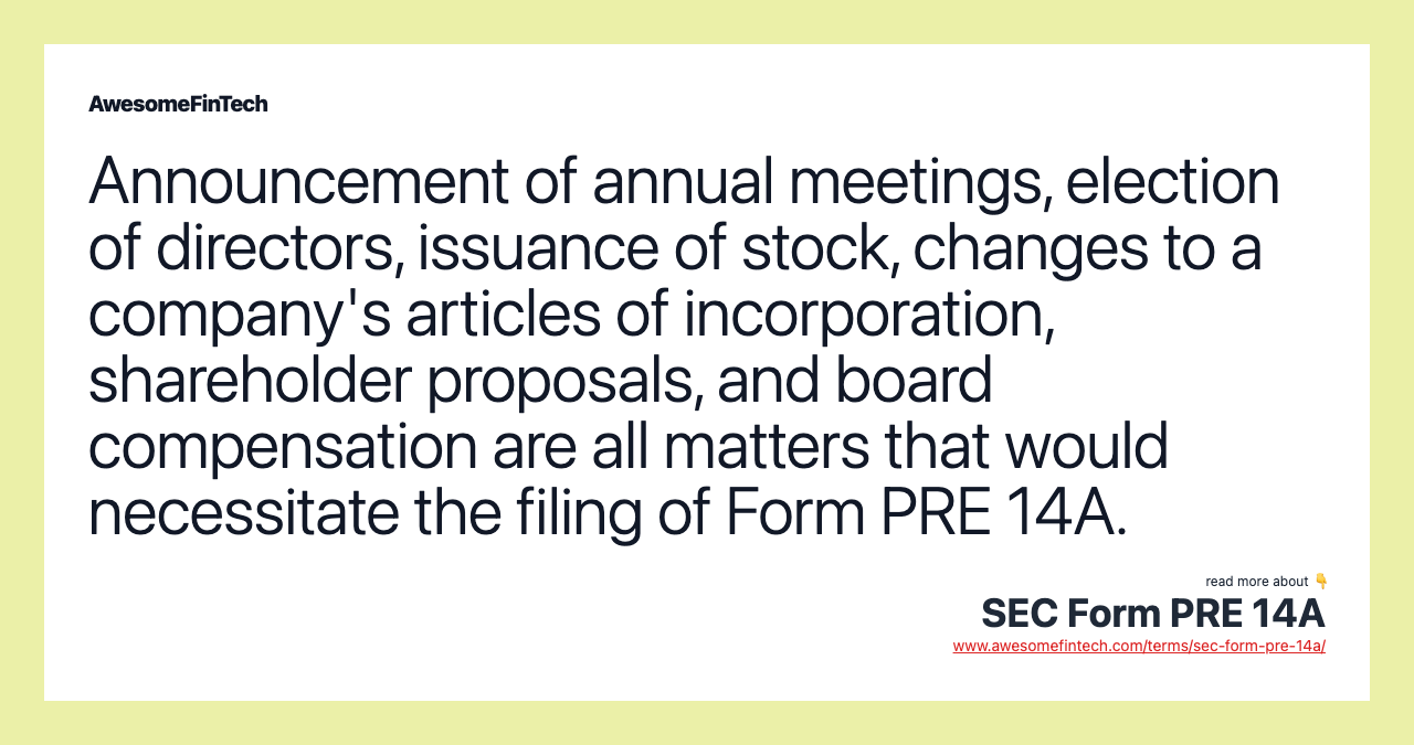 Announcement of annual meetings, election of directors, issuance of stock, changes to a company's articles of incorporation, shareholder proposals, and board compensation are all matters that would necessitate the filing of Form PRE 14A.