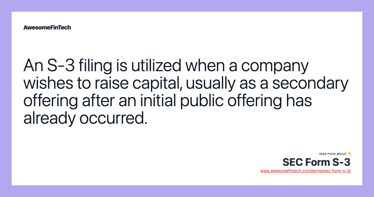 An S-3 filing is utilized when a company wishes to raise capital, usually as a secondary offering after an initial public offering has already occurred.
