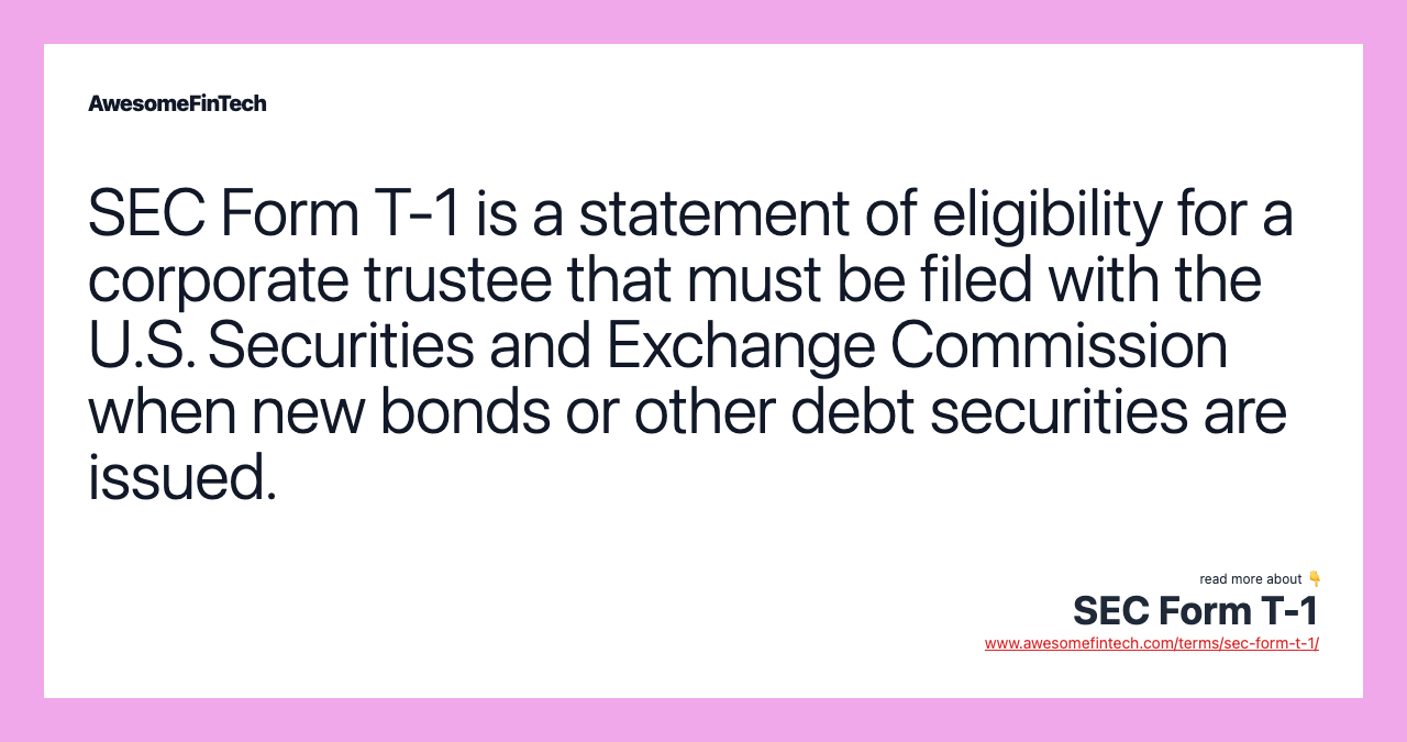 SEC Form T-1 is a statement of eligibility for a corporate trustee that must be filed with the U.S. Securities and Exchange Commission when new bonds or other debt securities are issued.