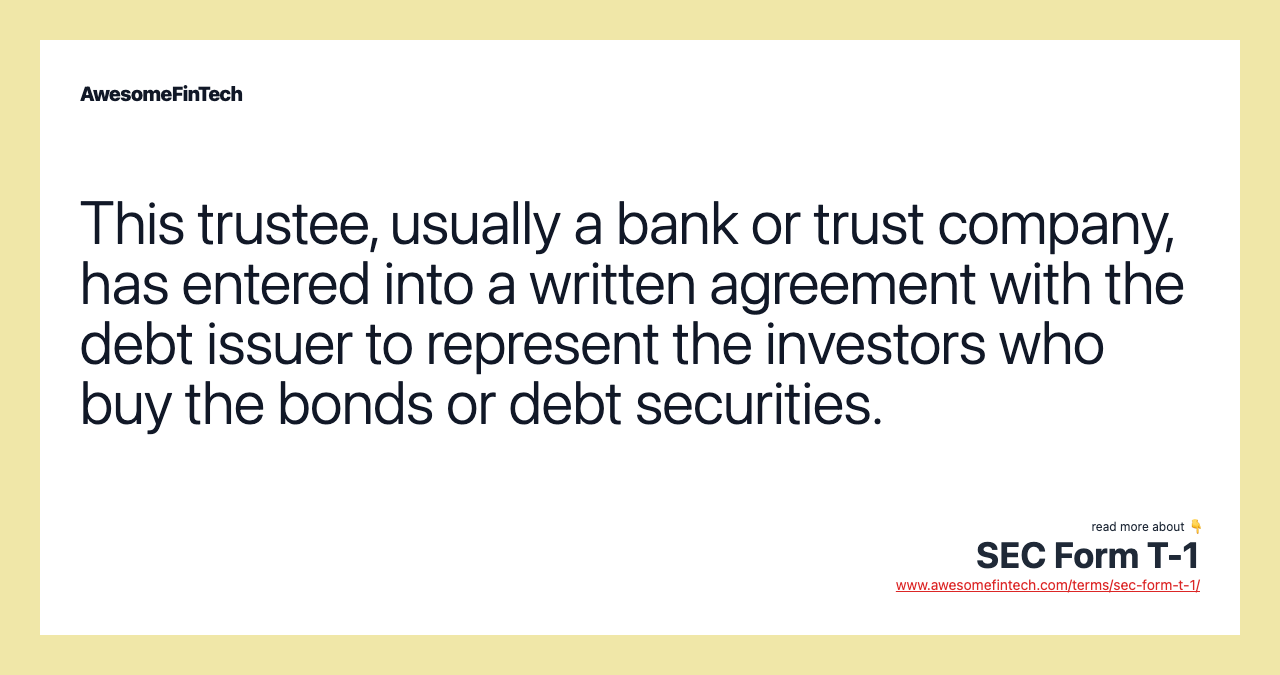 This trustee, usually a bank or trust company, has entered into a written agreement with the debt issuer to represent the investors who buy the bonds or debt securities.