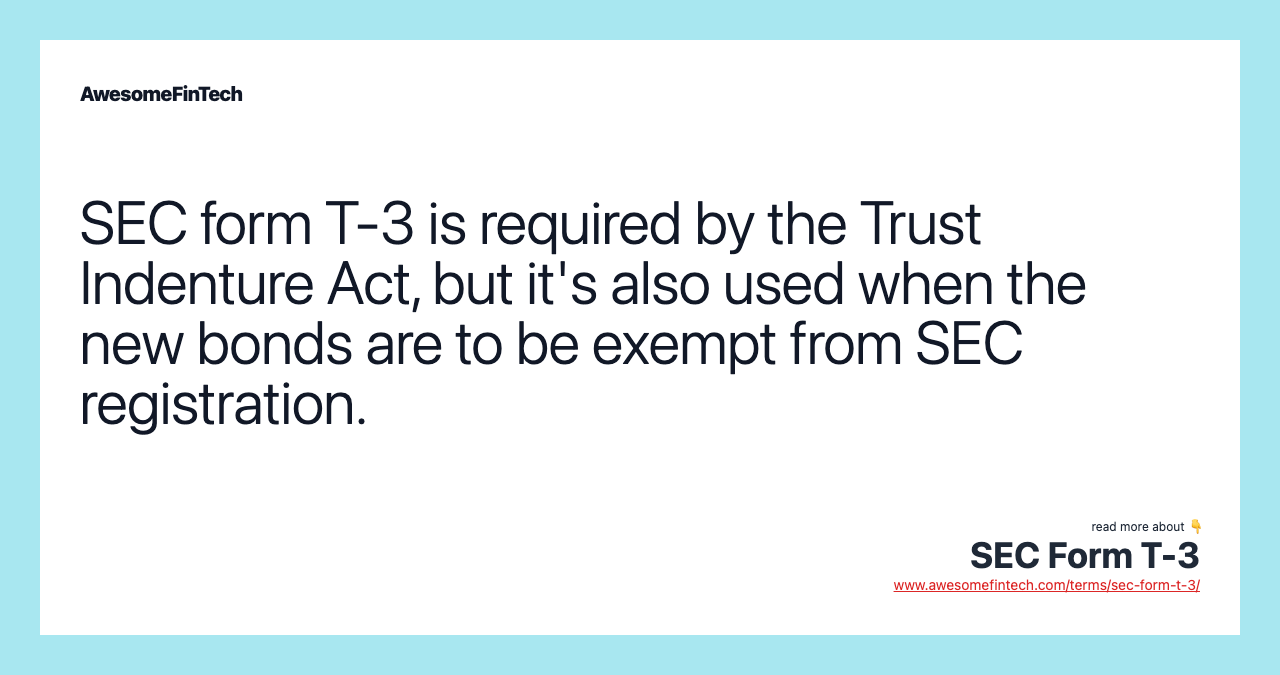 SEC form T-3 is required by the Trust Indenture Act, but it's also used when the new bonds are to be exempt from SEC registration.