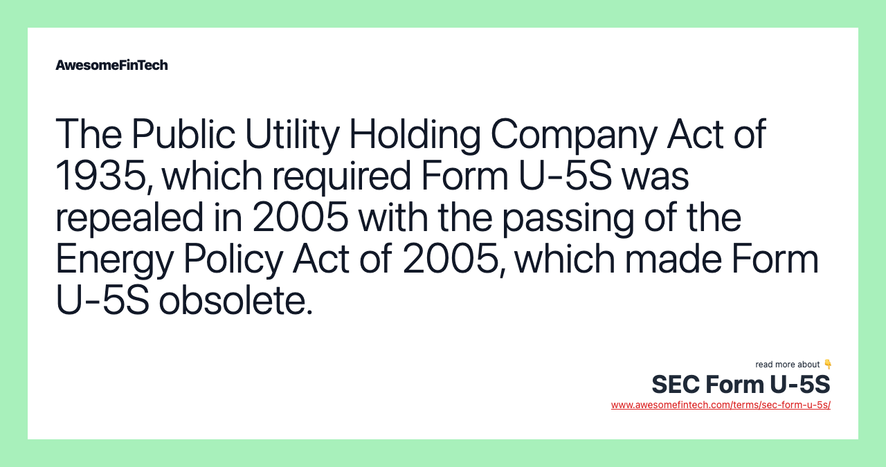 The Public Utility Holding Company Act of 1935, which required Form U-5S was repealed in 2005 with the passing of the Energy Policy Act of 2005, which made Form U-5S obsolete.