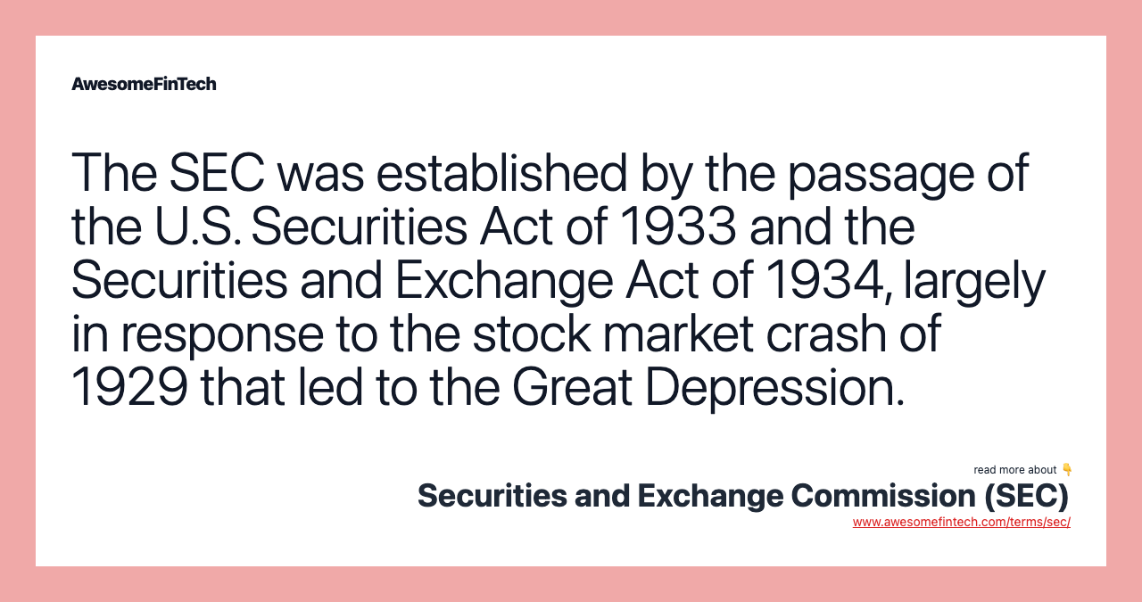 The SEC was established by the passage of the U.S. Securities Act of 1933 and the Securities and Exchange Act of 1934, largely in response to the stock market crash of 1929 that led to the Great Depression.