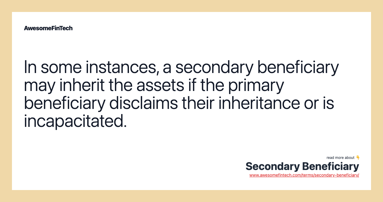 In some instances, a secondary beneficiary may inherit the assets if the primary beneficiary disclaims their inheritance or is incapacitated.