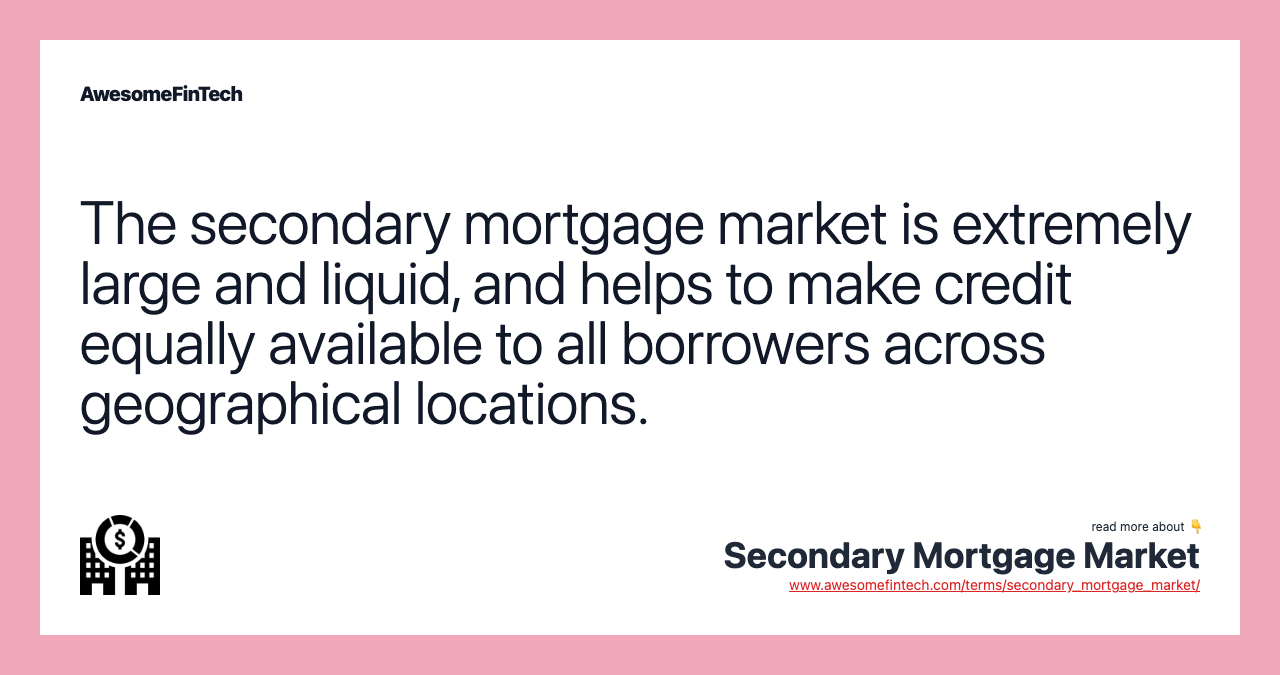 The secondary mortgage market is extremely large and liquid, and helps to make credit equally available to all borrowers across geographical locations.