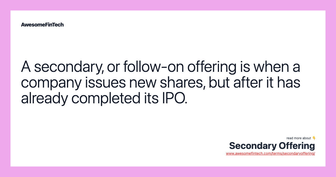 A secondary, or follow-on offering is when a company issues new shares, but after it has already completed its IPO.