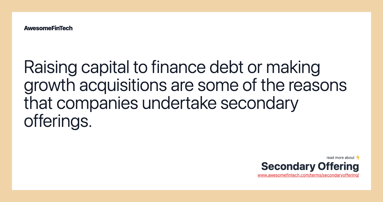 Raising capital to finance debt or making growth acquisitions are some of the reasons that companies undertake secondary offerings.