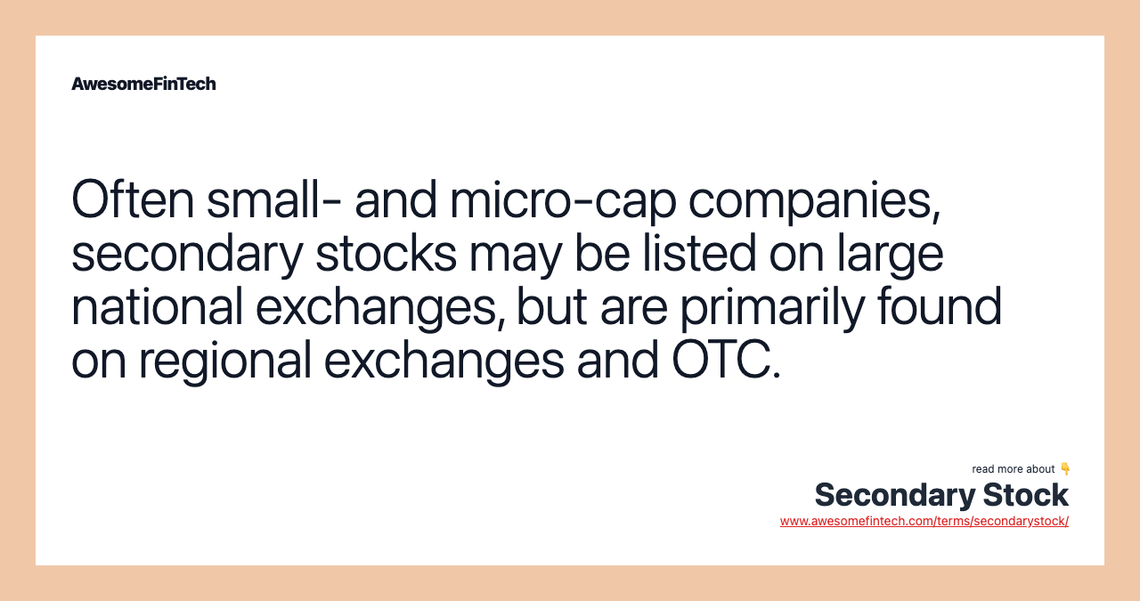 Often small- and micro-cap companies, secondary stocks may be listed on large national exchanges, but are primarily found on regional exchanges and OTC.