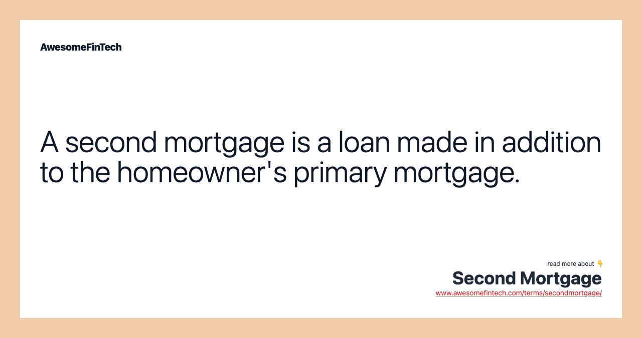 A second mortgage is a loan made in addition to the homeowner's primary mortgage.