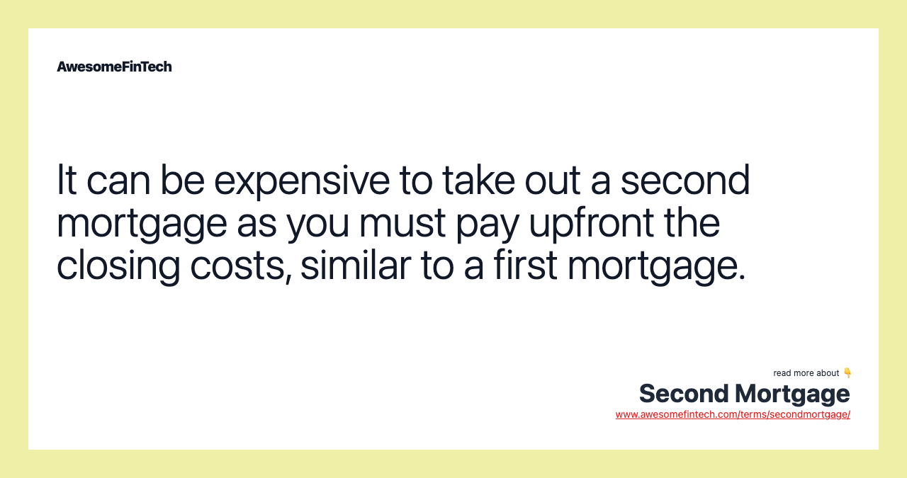 It can be expensive to take out a second mortgage as you must pay upfront the closing costs, similar to a first mortgage.