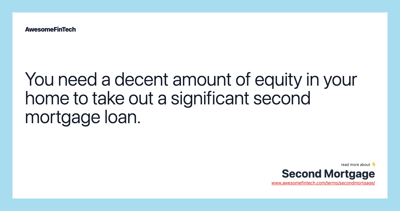 You need a decent amount of equity in your home to take out a significant second mortgage loan.
