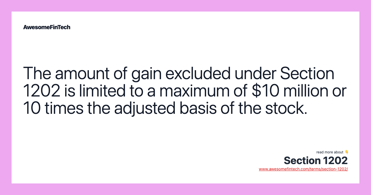 The amount of gain excluded under Section 1202 is limited to a maximum of $10 million or 10 times the adjusted basis of the stock.