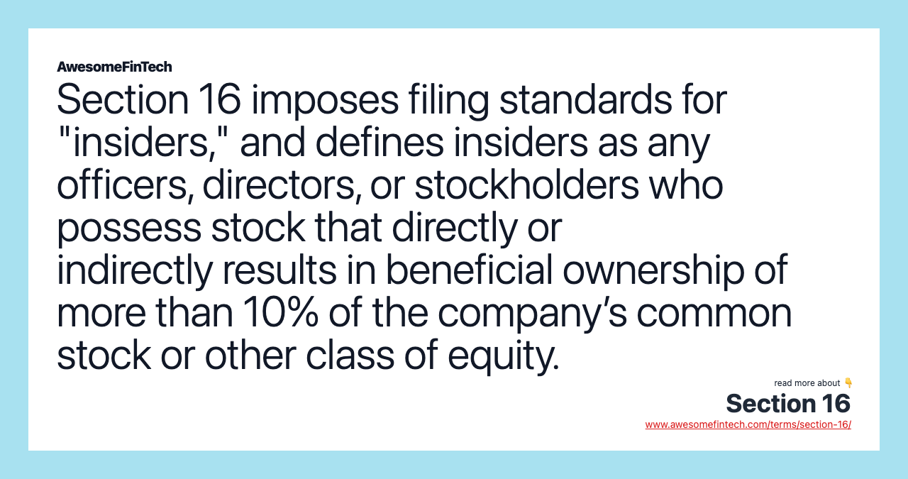 Section 16 imposes filing standards for "insiders," and defines insiders as any officers, directors, or stockholders who possess stock that directly or indirectly results in beneficial ownership of more than 10% of the company’s common stock or other class of equity.