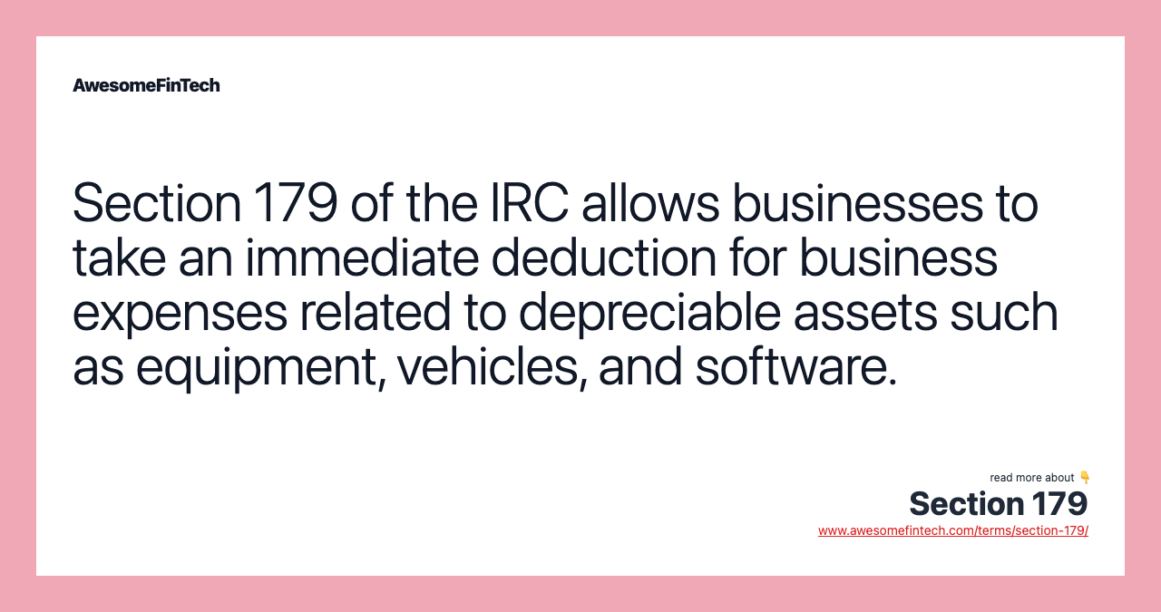 Section 179 of the IRC allows businesses to take an immediate deduction for business expenses related to depreciable assets such as equipment, vehicles, and software.