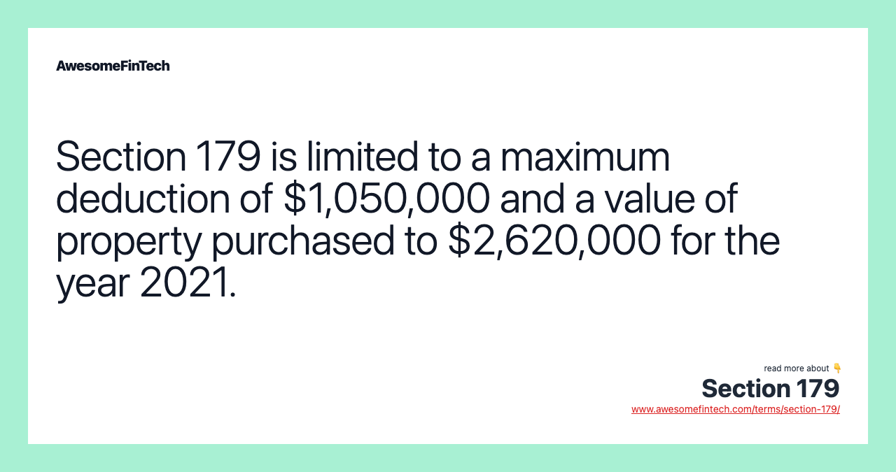 Section 179 is limited to a maximum deduction of $1,050,000 and a value of property purchased to $2,620,000 for the year 2021.