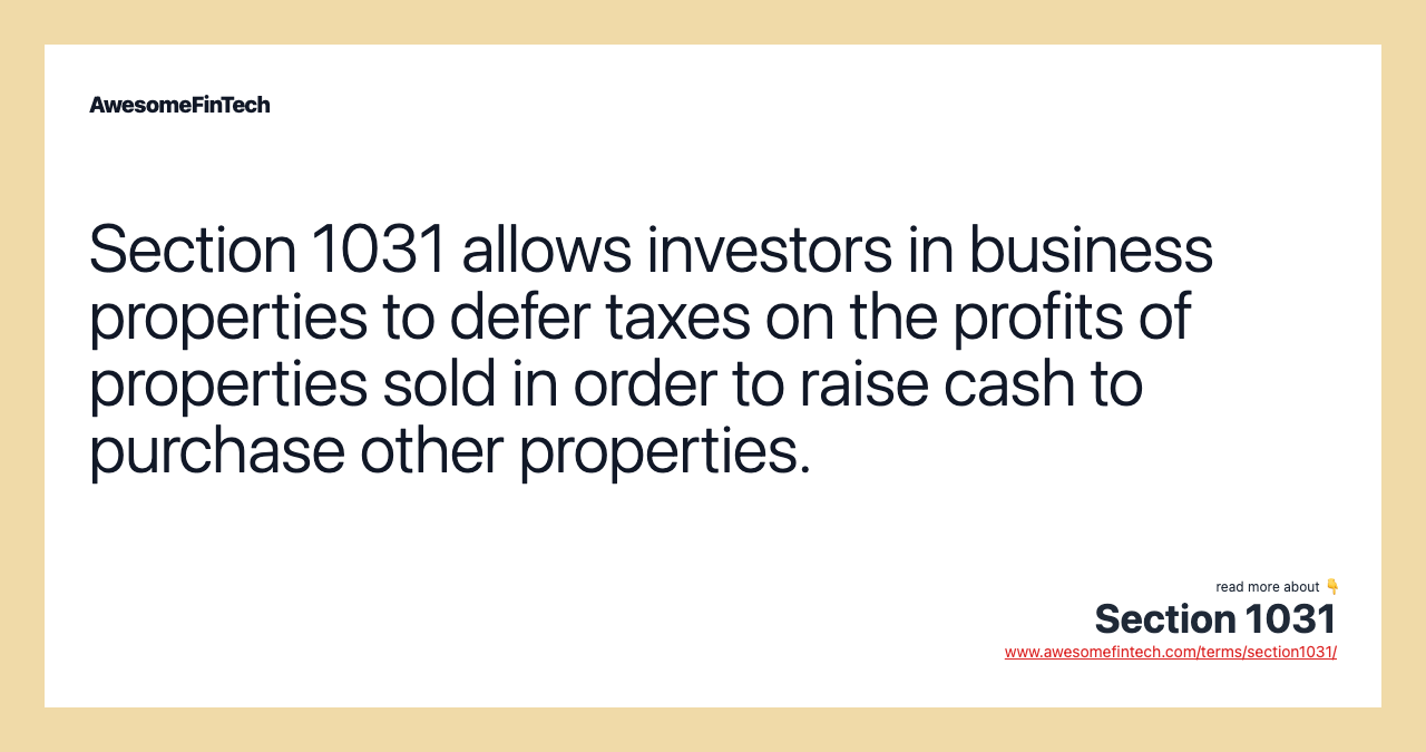 Section 1031 allows investors in business properties to defer taxes on the profits of properties sold in order to raise cash to purchase other properties.