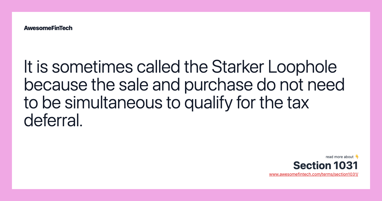 It is sometimes called the Starker Loophole because the sale and purchase do not need to be simultaneous to qualify for the tax deferral.