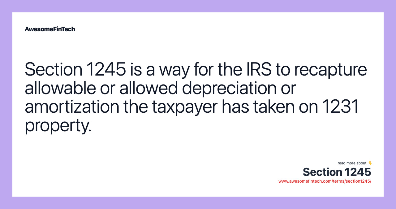 Section 1245 is a way for the IRS to recapture allowable or allowed depreciation or amortization the taxpayer has taken on 1231 property.